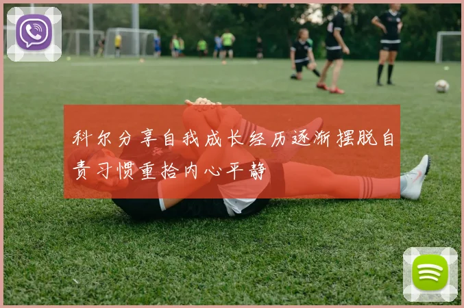 科尔分享自我成长经历逐渐摆脱自责习惯重拾内心平静