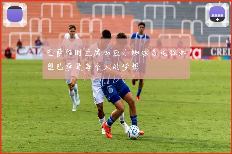 巴萨临时主席回应小蜘蛛言论称加盟巴萨是每个人的梦想