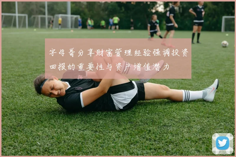 字母哥分享财富管理经验强调投资回报的重要性与资产增值潜力