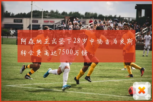 阿森纳正式签下28岁中场吉马良斯转会费高达7500万镑