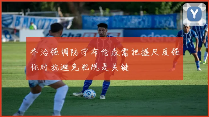 乔治强调防守布伦森需把握尺度强化对抗避免犯规是关键