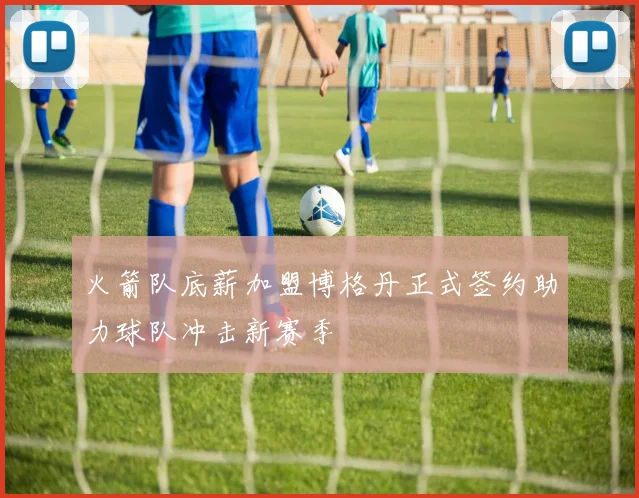 火箭队底薪加盟博格丹正式签约助力球队冲击新赛季