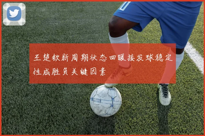 王楚钦新周期状态回暖接发球稳定性成胜负关键因素