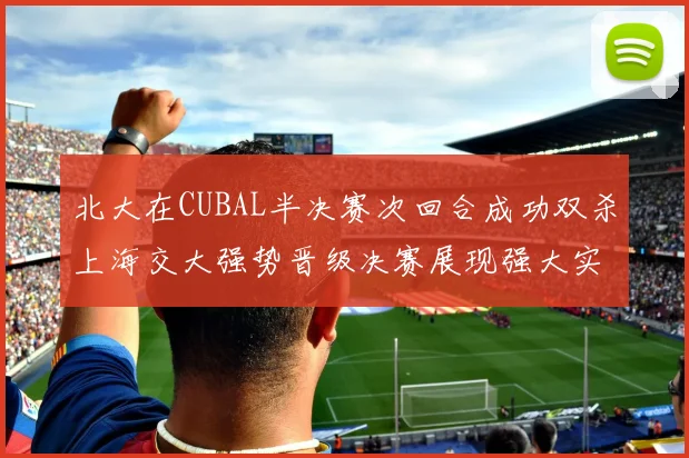 北大在CUBAL半决赛次回合成功双杀上海交大强势晋级决赛展现强大实力
