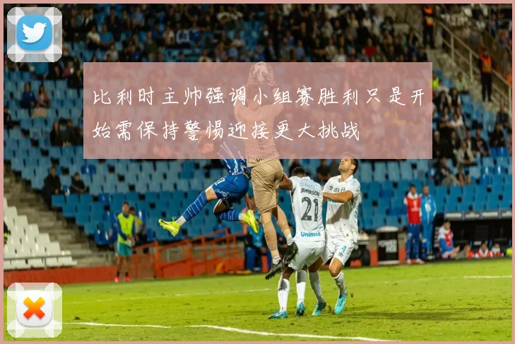 比利时主帅强调小组赛胜利只是开始需保持警惕迎接更大挑战