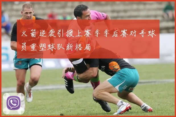 火箭逆袭引援上赛季季后赛对手球员重塑球队新格局
