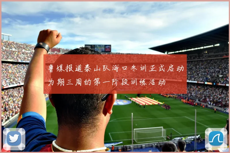 鲁媒报道泰山队海口冬训正式启动为期三周的第一阶段训练活动