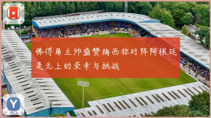 佛得角主帅盛赞梅西称对阵阿根廷是无上的荣幸与挑战