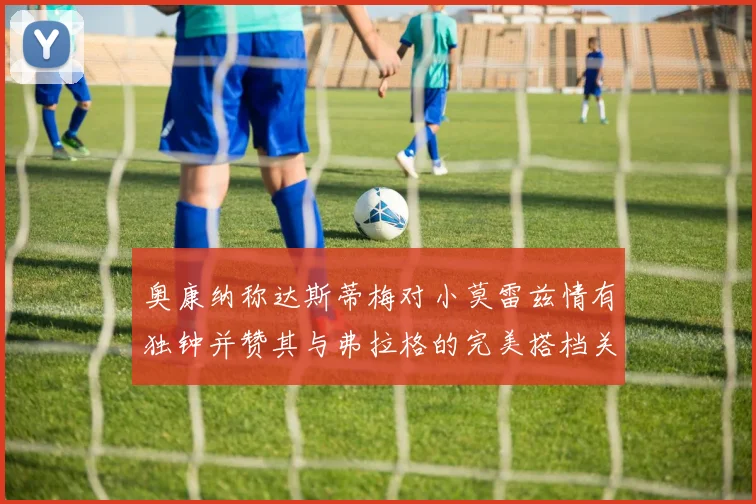 奥康纳称达斯蒂梅对小莫雷兹情有独钟并赞其与弗拉格的完美搭档关系