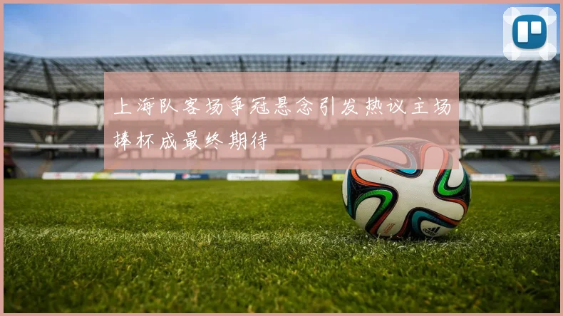 上海队客场争冠悬念引发热议主场捧杯成最终期待