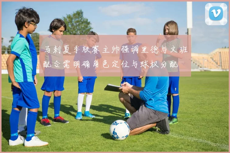 马刺夏季联赛主帅强调里德与文班配合需明确角色定位与球权分配