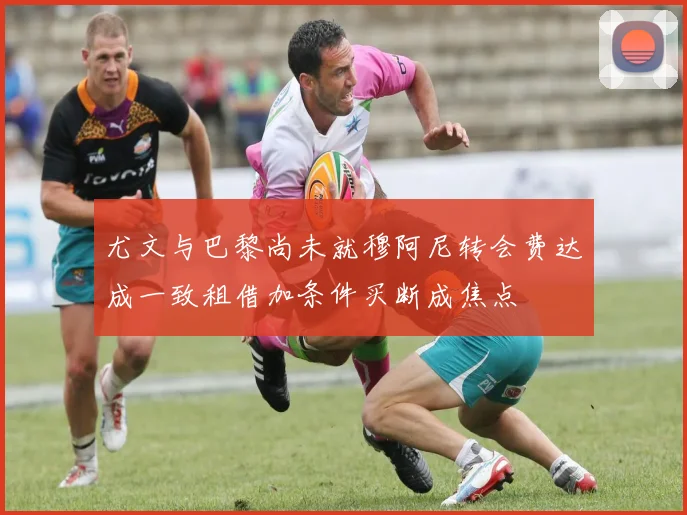 尤文与巴黎尚未就穆阿尼转会费达成一致租借加条件买断成焦点