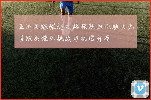 亚洲足球崛起之路旅欧归化助力无惧欧美强队挑战与机遇并存
