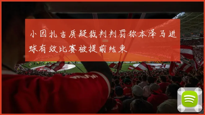 小因扎吉质疑裁判判罚称本泽马进球有效比赛被提前结束