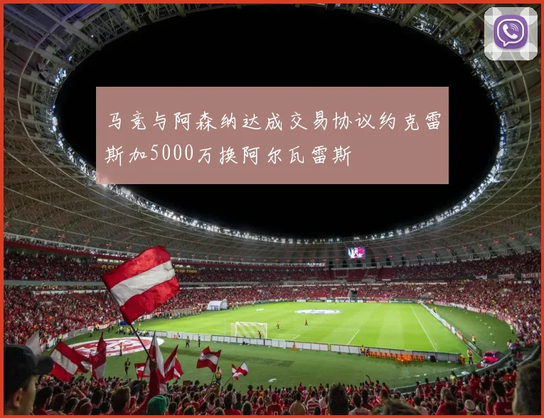 马竞与阿森纳达成交易协议约克雷斯加5000万换阿尔瓦雷斯