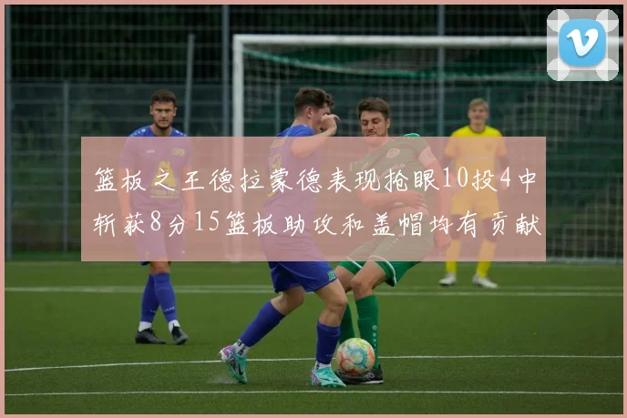 篮板之王德拉蒙德表现抢眼10投4中斩获8分15篮板助攻和盖帽均有贡献
