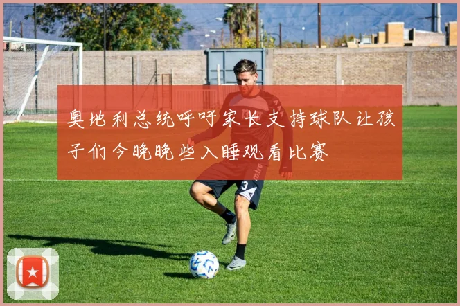 奥地利总统呼吁家长支持球队让孩子们今晚晚些入睡观看比赛