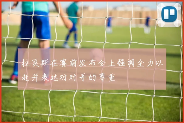 拉莫斯在赛前发布会上强调全力以赴并表达对对手的尊重