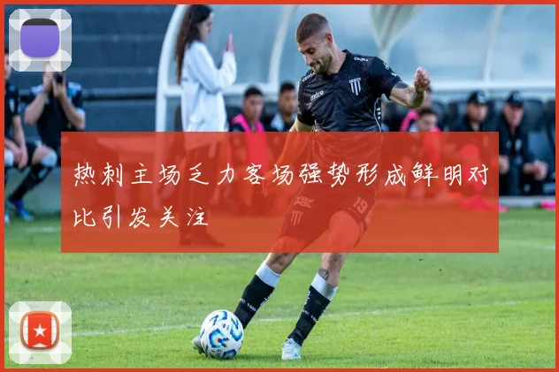 热刺主场乏力客场强势形成鲜明对比引发关注