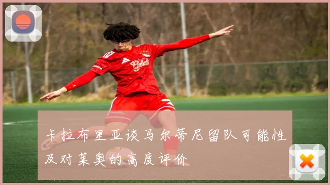 卡拉布里亚谈马尔蒂尼留队可能性及对莱奥的高度评价