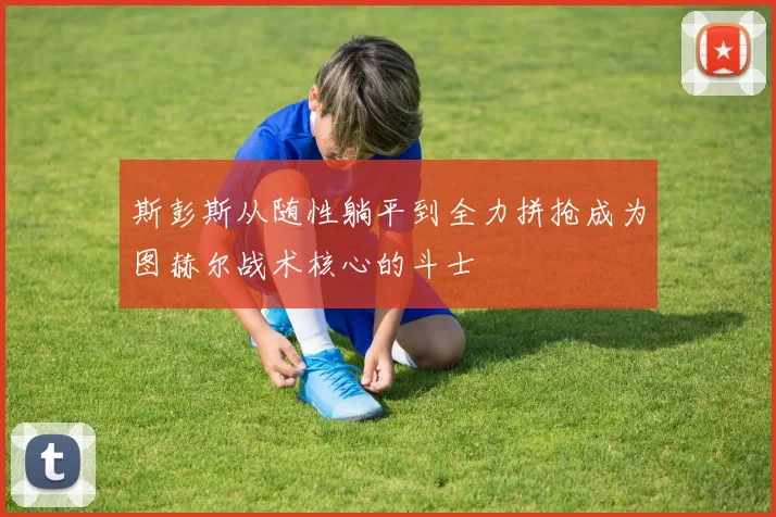 斯彭斯从随性躺平到全力拼抢成为图赫尔战术核心的斗士