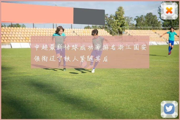 中超最新传球成功率排名浙江国安领衔辽宁铁人紧随其后