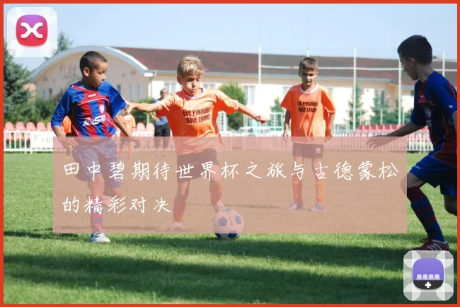 田中碧期待世界杯之旅与古德蒙松的精彩对决