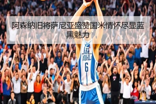 阿森纳旧将萨尼亚盛赞国米情怀尽显蓝黑魅力